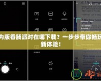 華為版香腸派對(duì)在哪下載？一步步帶你暢玩全新體驗(yàn)！