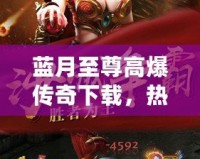 藍月至尊高爆傳奇下載，熱血重燃，一刀秒殺！