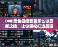 DNF黑色瘟疫套裝怎么做最新攻略，讓你輕松打造最強(qiáng)裝備！
