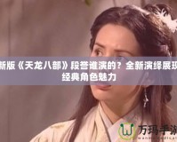 新版《天龍八部》段譽(yù)誰(shuí)演的？全新演繹展現(xiàn)經(jīng)典角色魅力
