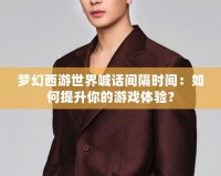 夢幻西游世界喊話間隔時間：如何提升你的游戲體驗？