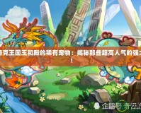 探索洛克王國玉和殿的稀有寵物：揭秘那些超高人氣的強大萌寵！