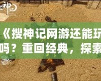 《搜神記網(wǎng)游還能玩嗎？重回經(jīng)典，探索無(wú)限可能！》