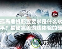 孤島危機(jī)配置要求是什么水平？揭秘完美游戲體驗的硬件需求