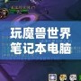 玩魔獸世界筆記本電腦推薦：暢享無(wú)縫游戲體驗(yàn)，輕松應(yīng)對(duì)極限挑戰(zhàn)！