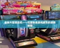 最新大型游戲機(jī)——引領(lǐng)未來(lái)游戲娛樂(lè)的巔峰體驗(yàn)