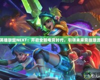 英雄聯(lián)盟NEXT：開啟全新電競時代，引領未來競技潮流