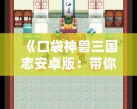 《口袋神獸三國(guó)志安卓版：帶你重溫三國(guó)，養(yǎng)成神獸，體驗(yàn)不一樣的策略之旅！》