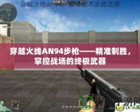 穿越火線AN94步槍——精準(zhǔn)制勝，掌控戰(zhàn)場的終極武器