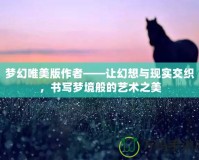 夢幻唯美版作者——讓幻想與現(xiàn)實交織，書寫夢境般的藝術之美