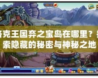 洛克王國棄之寶島在哪里？探索隱藏的秘密與神秘之地