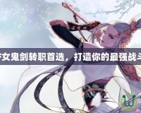 DNF女鬼劍轉(zhuǎn)職首選，打造你的最強(qiáng)戰(zhàn)斗力！