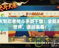 新火影忍者格斗手游下載：全新忍者世界，激戰(zhàn)來襲！