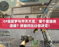 CF曼陀羅與齊天大圣，哪個(gè)更值得選擇？終極對(duì)比讓你決定！