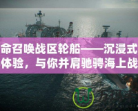 使命召喚戰(zhàn)區(qū)輪船——沉浸式戰(zhàn)斗體驗，與你并肩馳騁海上戰(zhàn)場