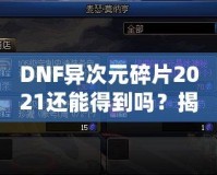 DNF異次元碎片2021還能得到嗎？揭秘稀有道具獲取途徑