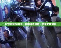 CF手游挑戰(zhàn)BUG：極限操作揭秘，玩家狂歡盛宴