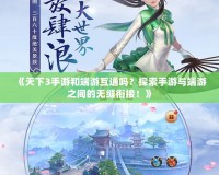 《天下3手游和端游互通嗎？探索手游與端游之間的無(wú)縫銜接！》
