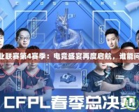 《CFPL職業(yè)聯(lián)賽第4賽季：電競盛宴再度啟航，誰能問鼎巔峰？》