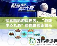 探索精彩游戲世界，“游戲中心九游”帶你體驗無限樂趣！
