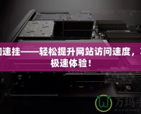Cf加速掛——輕松提升網(wǎng)站訪問速度，享受極速體驗！