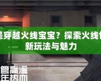 什么是穿越火線寶寶？探索火線世界的新玩法與魅力