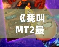 《我叫MT2最強T》：重燃經(jīng)典，開啟全新冒險之旅！