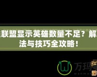 英雄聯(lián)盟顯示英雄數(shù)量不足？解決辦法與技巧全攻略！