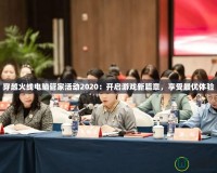 穿越火線電腦管家活動(dòng)2020：開啟游戲新篇章，享受最優(yōu)體驗(yàn)