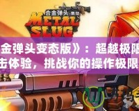 《合金彈頭變態(tài)版》：超越極限的射擊體驗(yàn)，挑戰(zhàn)你的操作極限！