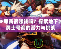 DNF號(hào)商很賺錢嗎？探索地下城與勇士號(hào)商的潛力與挑戰(zhàn)