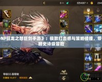 《DNF狂龍之怒巨劍手游》：極致打擊感與策略碰撞，帶你領略史詩級冒險