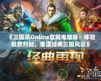 《三國殺Online官網(wǎng)電腦版：體驗極致對戰(zhàn)，重溫經(jīng)典三國風(fēng)云》