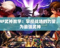 DNF武神教學(xué)：掌控戰(zhàn)場的力量，成為最強武神
