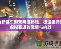 全新賽車(chē)游戲網(wǎng)游體驗(yàn)，極速馳騁在虛擬賽道的激情與挑戰(zhàn)