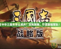 《中華三國志怎么招兵？玩轉(zhuǎn)策略，打造最強(qiáng)軍隊(duì)！》