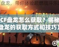 《CF盤(pán)龍?jiān)趺传@?。拷颐谻F盤(pán)龍的獲取方式和技巧》