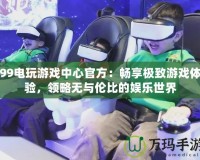 99電玩游戲中心官方：暢享極致游戲體驗(yàn)，領(lǐng)略無與倫比的娛樂世界
