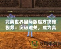 完美世界國際版魔方攻略視頻：突破難關(guān)，成為高手