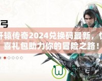 軒轅傳奇2024兌換碼最新，驚喜禮包助力你的冒險之路！