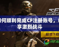 如何順利完成CF注冊(cè)賬號(hào)，暢享激烈戰(zhàn)斗