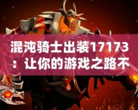 混沌騎士出裝17173：讓你的游戲之路不再孤單，掌控戰(zhàn)場的終極力量！