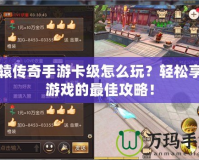 軒轅傳奇手游卡級(jí)怎么玩？輕松享受游戲的最佳攻略！