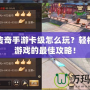 軒轅傳奇手游卡級怎么玩？輕松享受游戲的最佳攻略！