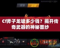 Cf斧子龍嘯多少錢？揭開傳奇武器的神秘面紗
