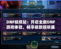 DNF視頻站：開(kāi)啟全新DNF游戲體驗(yàn)，暢享極致視聽(tīng)盛宴