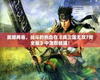 震撼再臨，戰(zhàn)斗的熱血在《真三國無雙7完全版》中激烈碰撞！