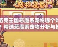 洛克王國惡魔系寵物哪個好？精選惡魔系寵物分析與推薦