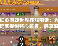 紅心游戲世界客服電話：為玩家提供貼心服務(wù)，暢享游戲樂趣