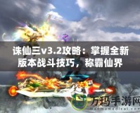 誅仙三v3.2攻略：掌握全新版本戰(zhàn)斗技巧，稱霸仙界